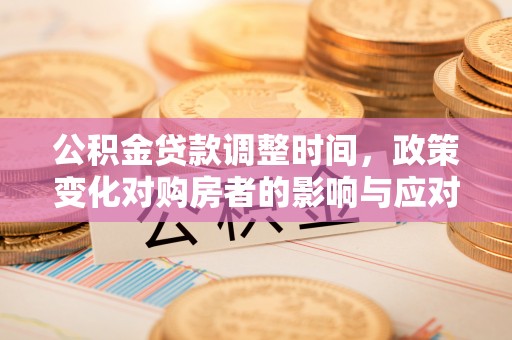 阜平公积金贷款调整时间，政策变化对购房者的影响与应对策略