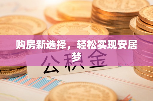 阜平购房新选择，轻松实现安居梦