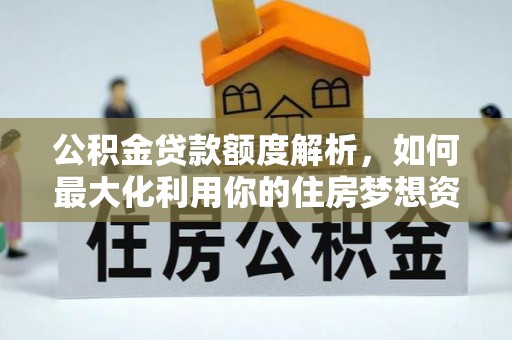 阜平公积金贷款额度解析，如何最大化利用你的住房梦想资金