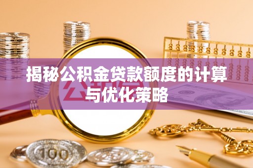 阜平揭秘公积金贷款额度的计算与优化策略