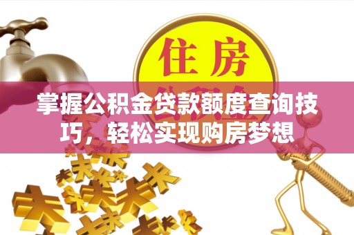 阜平掌握公积金贷款额度查询技巧，轻松实现购房梦想