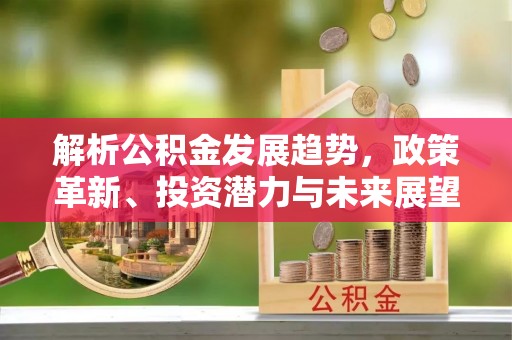 阜平解析公积金发展趋势，政策革新、投资潜力与未来展望