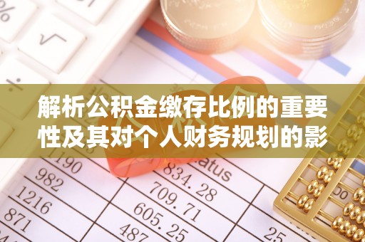 阜平解析公积金缴存比例的重要性及其对个人财务规划的影响