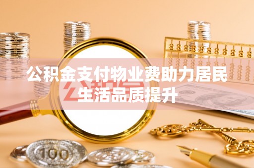阜平公积金支付物业费助力居民生活品质提升