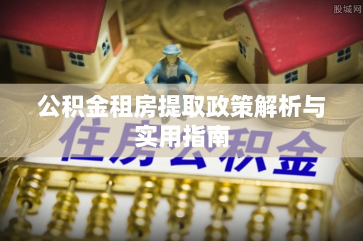 阜平公积金租房提取政策解析与实用指南