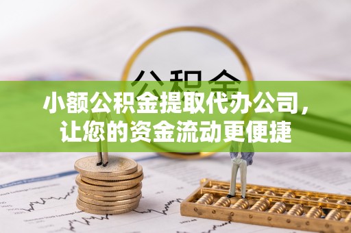 阜平小额公积金提取代办公司，让您的资金流动更便捷