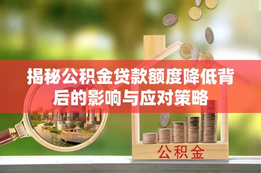 阜平揭秘公积金贷款额度降低背后的影响与应对策略