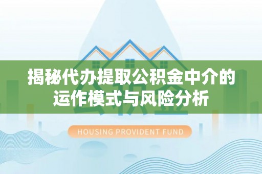 阜平揭秘代办提取公积金中介的运作模式与风险分析