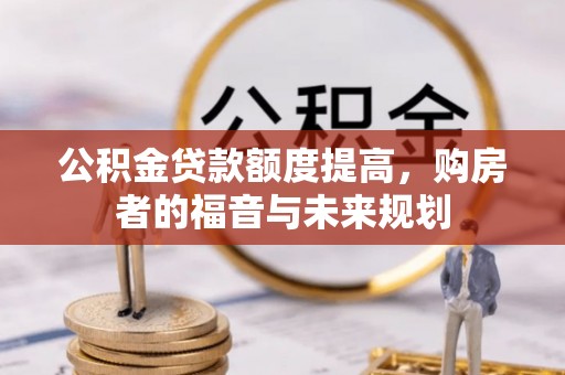 阜平公积金贷款额度提高，购房者的福音与未来规划