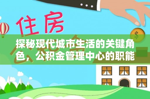 阜平探秘现代城市生活的关键角色，公积金管理中心的职能与影响