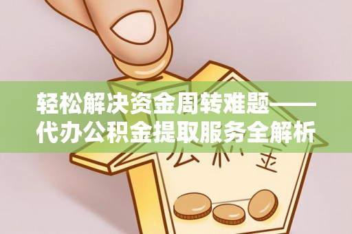 阜平轻松解决资金周转难题——代办公积金提取服务全解析