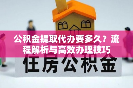 阜平公积金提取代办要多久？流程解析与高效办理技巧