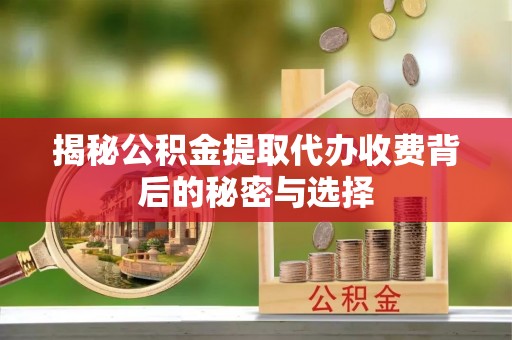 阜平揭秘公积金提取代办收费背后的秘密与选择