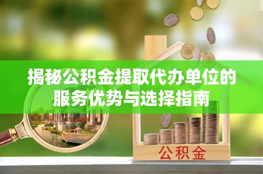 阜平揭秘公积金提取代办单位的服务优势与选择指南