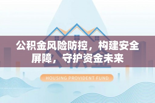 阜平公积金风险防控，构建安全屏障，守护资金未来
