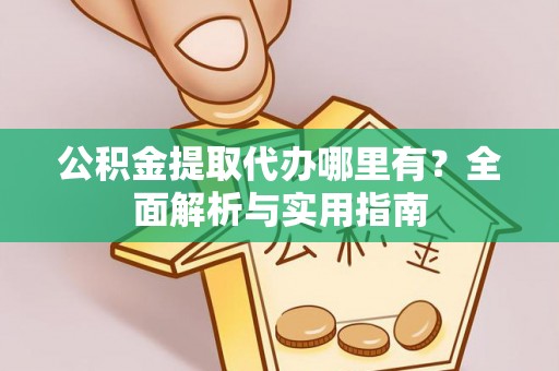 阜平公积金提取代办哪里有？全面解析与实用指南