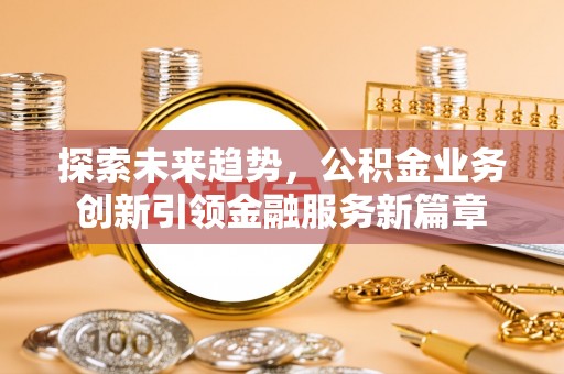 阜平探索未来趋势，公积金业务创新引领金融服务新篇章