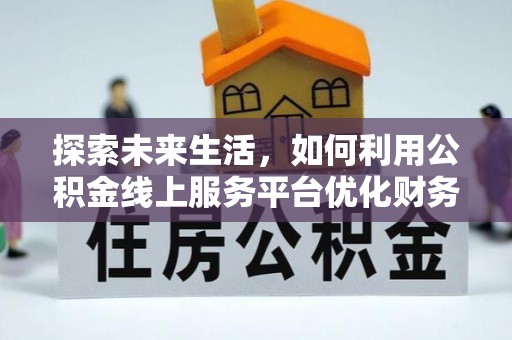 阜平探索未来生活，如何利用公积金线上服务平台优化财务管理