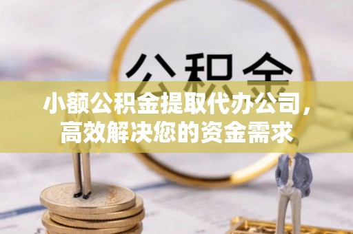 阜平小额公积金提取代办公司，高效解决您的资金需求