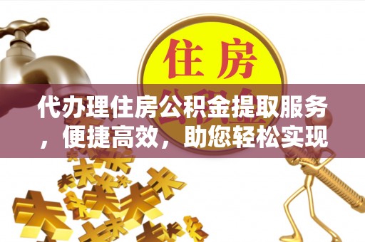 阜平代办理住房公积金提取服务，便捷高效，助您轻松实现资金规划