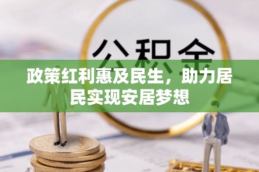阜平政策红利惠及民生，助力居民实现安居梦想