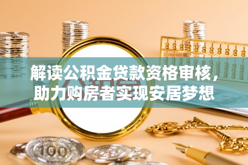 阜平解读公积金贷款资格审核，助力购房者实现安居梦想