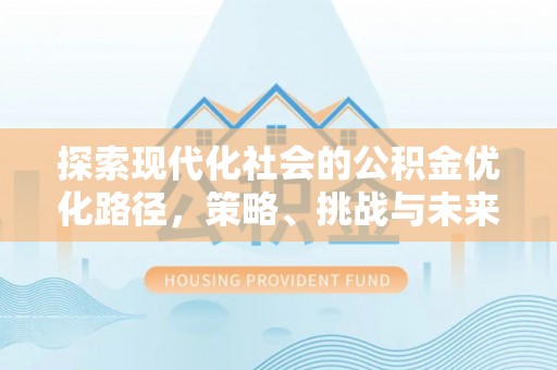 阜平探索现代化社会的公积金优化路径，策略、挑战与未来展望