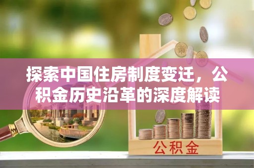 阜平探索中国住房制度变迁，公积金历史沿革的深度解读