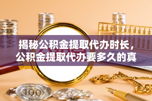 阜平揭秘公积金提取代办时长，公积金提取代办要多久的真相与攻略