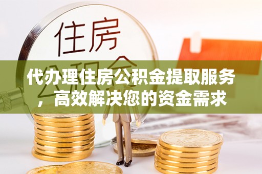 阜平代办理住房公积金提取服务，高效解决您的资金需求