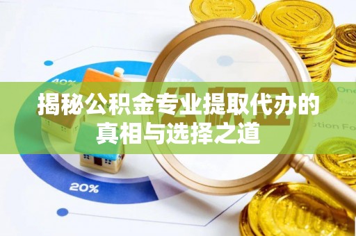 阜平揭秘公积金专业提取代办的真相与选择之道
