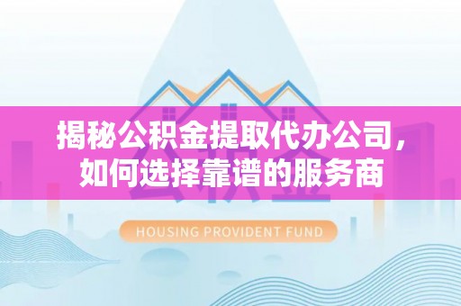 阜平揭秘公积金提取代办公司，如何选择靠谱的服务商