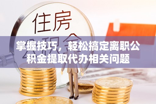 阜平掌握技巧，轻松搞定离职公积金提取代办相关问题