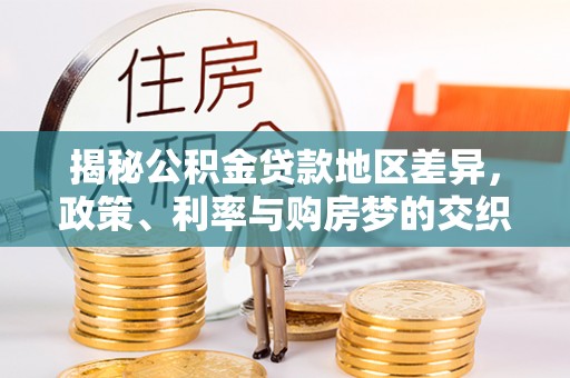 阜平揭秘公积金贷款地区差异，政策、利率与购房梦的交织