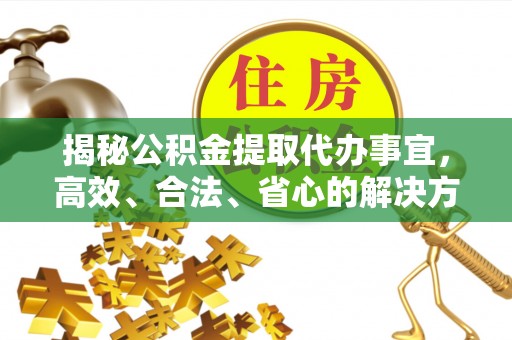 阜平揭秘公积金提取代办事宜，高效、合法、省心的解决方案