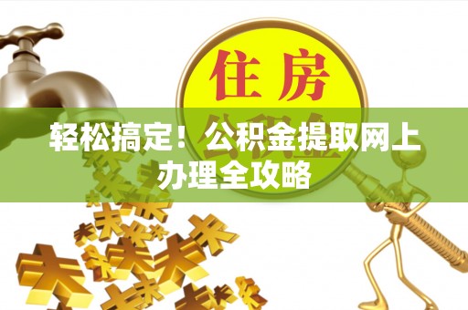 阜平轻松搞定！公积金提取网上办理全攻略