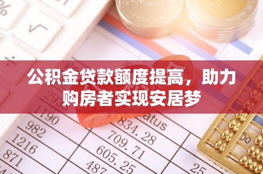阜平公积金贷款额度提高，助力购房者实现安居梦