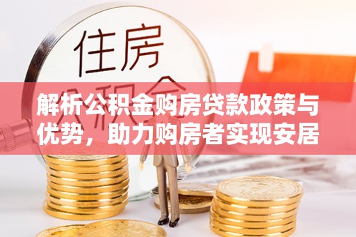 阜平解析公积金购房贷款政策与优势，助力购房者实现安居梦想