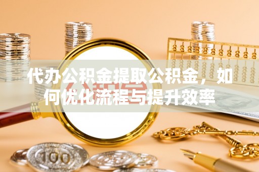 阜平代办公积金提取公积金，如何优化流程与提升效率
