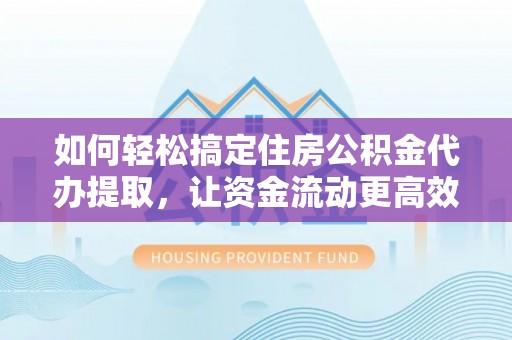 阜平如何轻松搞定住房公积金代办提取，让资金流动更高效