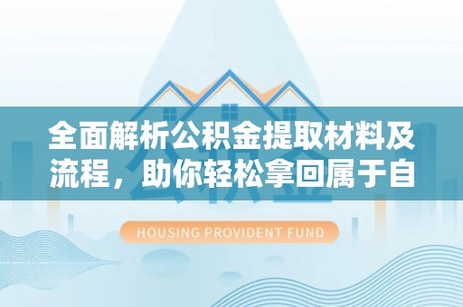 阜平全面解析公积金提取材料及流程，助你轻松拿回属于自己的钱