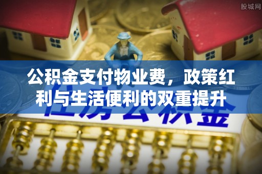阜平公积金支付物业费，政策红利与生活便利的双重提升