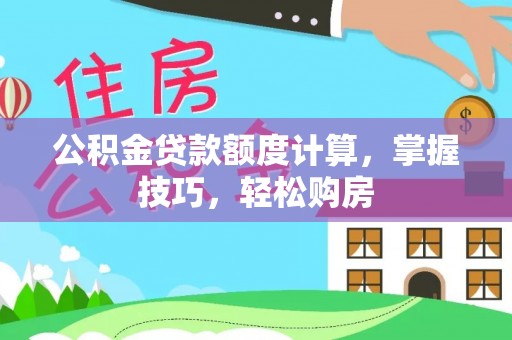 阜平公积金贷款额度计算，掌握技巧，轻松购房
