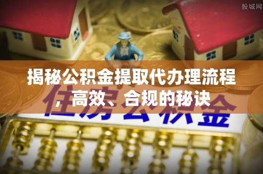 阜平揭秘公积金提取代办理流程，高效、合规的秘诀