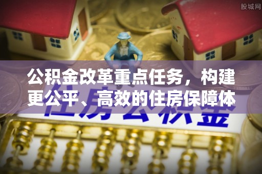 阜平公积金改革重点任务，构建更公平、高效的住房保障体系
