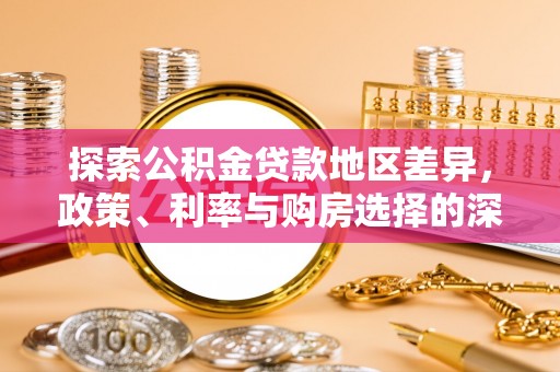 阜平探索公积金贷款地区差异，政策、利率与购房选择的深度解析