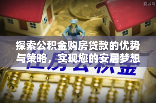 阜平探索公积金购房贷款的优势与策略，实现您的安居梦想