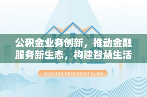 阜平公积金业务创新，推动金融服务新生态，构建智慧生活新未来