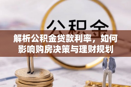 阜平解析公积金贷款利率，如何影响购房决策与理财规划
