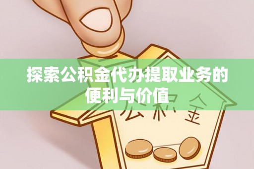 阜平探索公积金代办提取业务的便利与价值